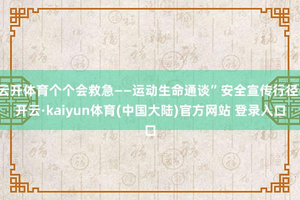 云开体育个个会救急——运动生命通谈”安全宣传行径-开云·kaiyun体育(中国大陆)官方网站 登录入口