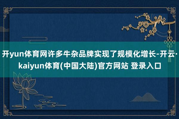 开yun体育网许多牛杂品牌实现了规模化增长-开云·kaiyun体育(中国大陆)官方网站 登录入口