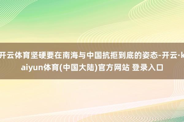 开云体育坚硬要在南海与中国抗拒到底的姿态-开云·kaiyun体育(中国大陆)官方网站 登录入口