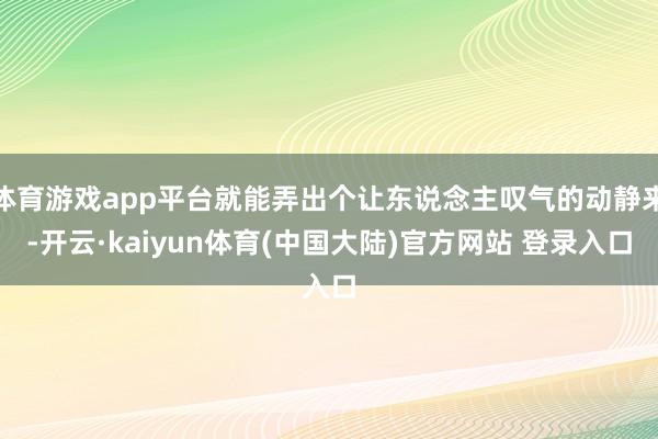 体育游戏app平台就能弄出个让东说念主叹气的动静来-开云·kaiyun体育(中国大陆)官方网站 登录入口