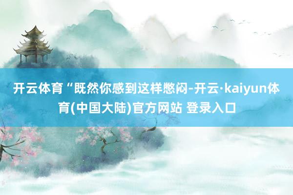 开云体育“既然你感到这样憋闷-开云·kaiyun体育(中国大陆)官方网站 登录入口