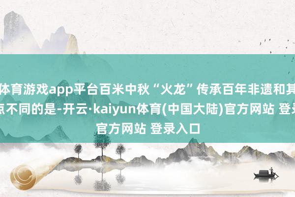 体育游戏app平台百米中秋“火龙”传承百年非遗和其他地点不同的是-开云·kaiyun体育(中国大陆)官方网站 登录入口