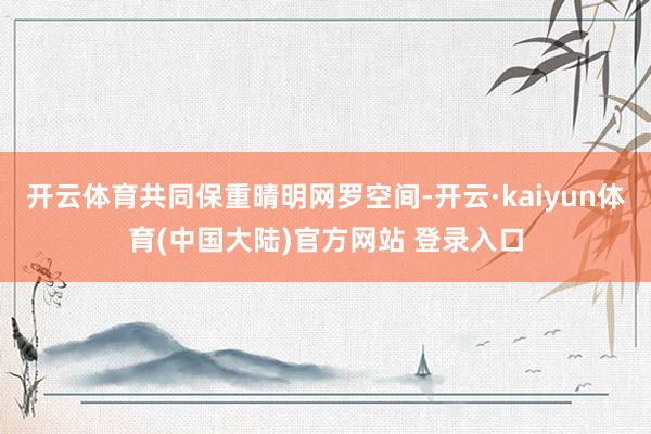 开云体育共同保重晴明网罗空间-开云·kaiyun体育(中国大陆)官方网站 登录入口