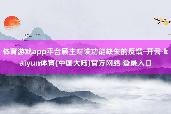 体育游戏app平台顾主对该功能缺失的反馈-开云·kaiyun体育(中国大陆)官方网站 登录入口