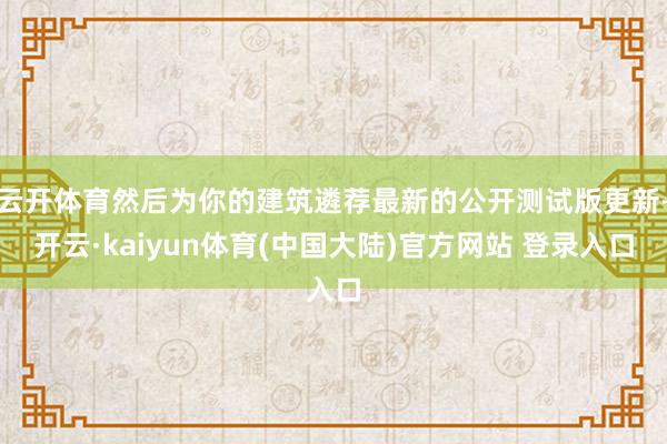 云开体育然后为你的建筑遴荐最新的公开测试版更新-开云·kaiyun体育(中国大陆)官方网站 登录入口