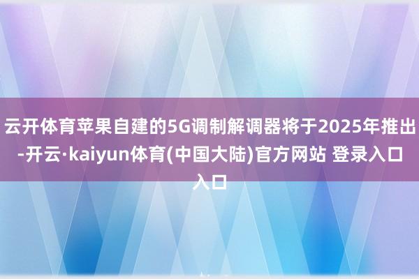 云开体育苹果自建的5G调制解调器将于2025年推出-开云·kaiyun体育(中国大陆)官方网站 登录入口