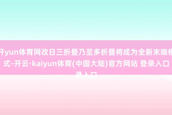 开yun体育网改日三折叠乃至多折叠将成为全新末端模式-开云·kaiyun体育(中国大陆)官方网站 登录入口