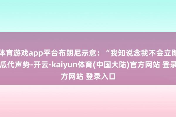 体育游戏app平台布朗尼示意：“我知说念我不会立即参预瓜代声势-开云·kaiyun体育(中国大陆)官方网站 登录入口