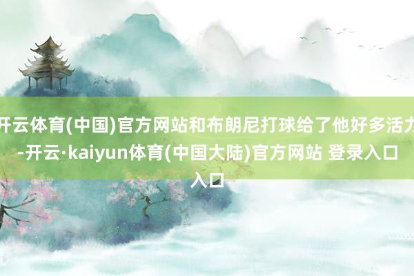 开云体育(中国)官方网站和布朗尼打球给了他好多活力-开云·kaiyun体育(中国大陆)官方网站 登录入口