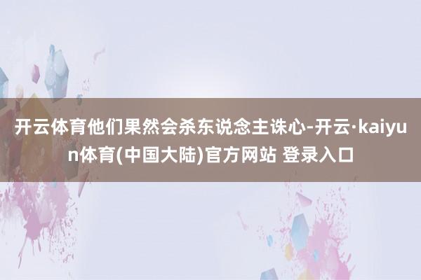 开云体育他们果然会杀东说念主诛心-开云·kaiyun体育(中国大陆)官方网站 登录入口