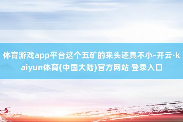 体育游戏app平台这个五矿的来头还真不小-开云·kaiyun体育(中国大陆)官方网站 登录入口