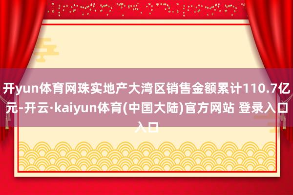 开yun体育网珠实地产大湾区销售金额累计110.7亿元-开云·kaiyun体育(中国大陆)官方网站 登录入口