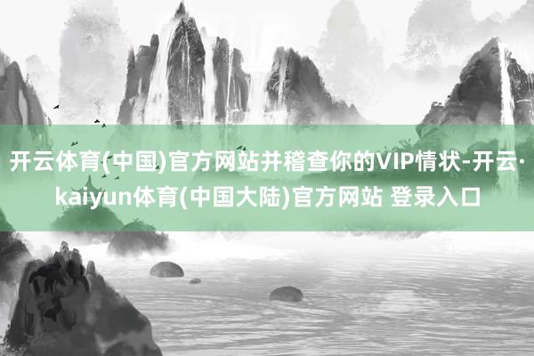 开云体育(中国)官方网站并稽查你的VIP情状-开云·kaiyun体育(中国大陆)官方网站 登录入口