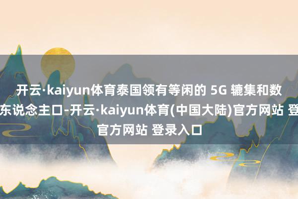 开云·kaiyun体育泰国领有等闲的 5G 辘集和数字活跃东说念主口-开云·kaiyun体育(中国大陆)官方网站 登录入口