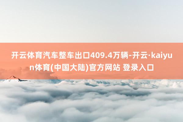 开云体育汽车整车出口409.4万辆-开云·kaiyun体育(中国大陆)官方网站 登录入口