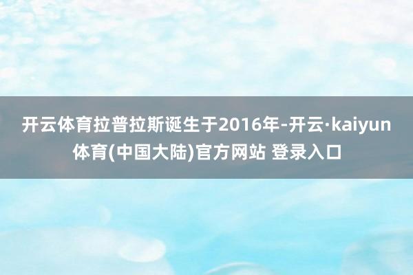 开云体育拉普拉斯诞生于2016年-开云·kaiyun体育(中国大陆)官方网站 登录入口