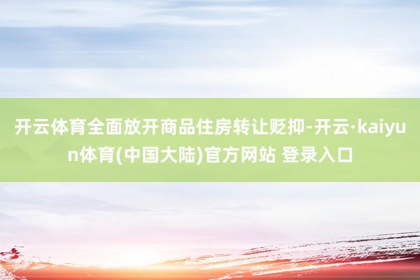 开云体育全面放开商品住房转让贬抑-开云·kaiyun体育(中国大陆)官方网站 登录入口