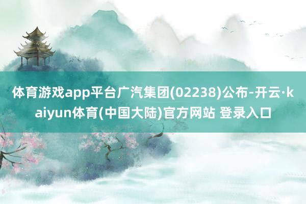 体育游戏app平台广汽集团(02238)公布-开云·kaiyun体育(中国大陆)官方网站 登录入口