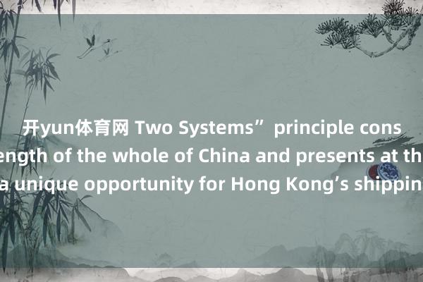 开yun体育网 Two Systems” principle constitutes a strength of the whole of China and presents at the same time a unique opportunity for Hong Kong’s shipping industry.规划：于晓娜监制：施诗剪辑：娜迪娅记者：江珊制作：李群新媒体统筹：丁青云 曾婷