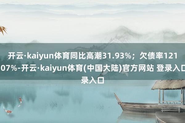 开云·kaiyun体育同比高潮31.93%；欠债率121.07%-开云·kaiyun体育(中国大陆)官方网站 登录入口