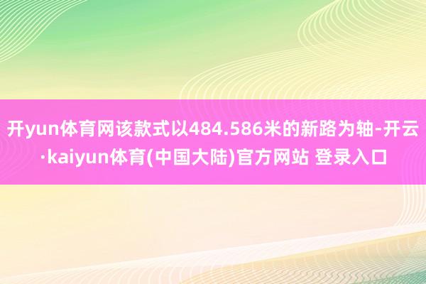 开yun体育网该款式以484.586米的新路为轴-开云·kaiyun体育(中国大陆)官方网站 登录入口