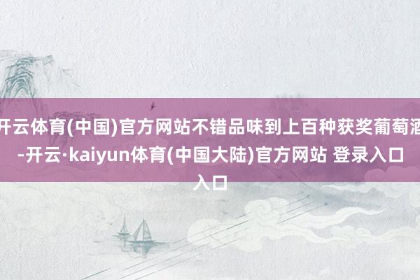 开云体育(中国)官方网站不错品味到上百种获奖葡萄酒-开云·kaiyun体育(中国大陆)官方网站 登录入口