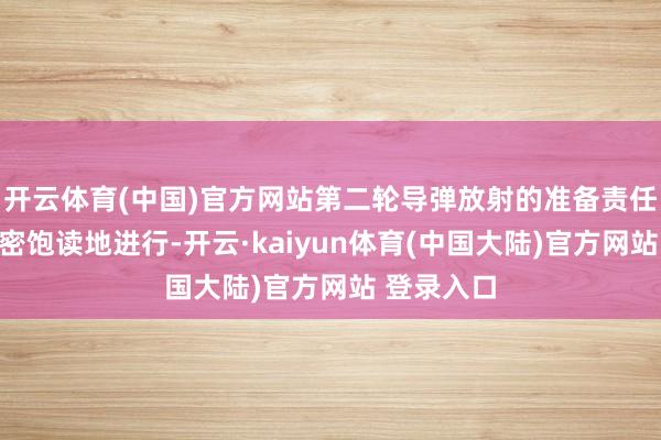 开云体育(中国)官方网站第二轮导弹放射的准备责任也在紧锣密饱读地进行-开云·kaiyun体育(中国大陆)官方网站 登录入口