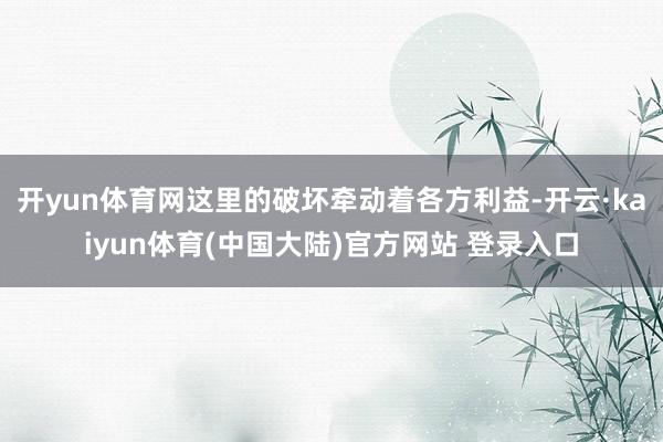 开yun体育网这里的破坏牵动着各方利益-开云·kaiyun体育(中国大陆)官方网站 登录入口