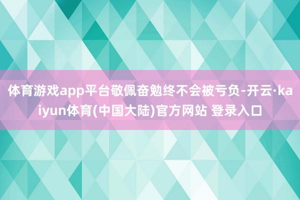 体育游戏app平台敬佩奋勉终不会被亏负-开云·kaiyun体育(中国大陆)官方网站 登录入口