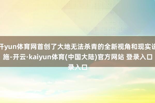 开yun体育网首创了大地无法杀青的全新视角和现实设施-开云·kaiyun体育(中国大陆)官方网站 登录入口