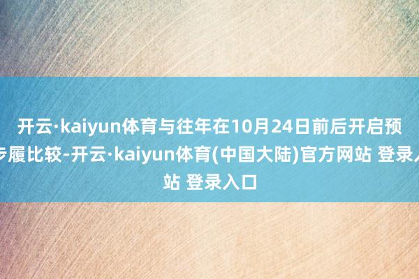 开云·kaiyun体育与往年在10月24日前后开启预售步履比较-开云·kaiyun体育(中国大陆)官方网站 登录入口