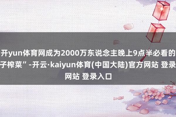 开yun体育网成为2000万东说念主晚上9点半必看的“电子榨菜”-开云·kaiyun体育(中国大陆)官方网站 登录入口