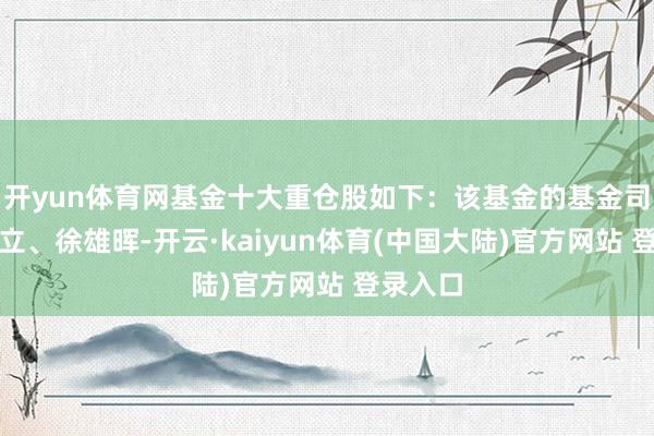 开yun体育网基金十大重仓股如下：该基金的基金司理为王立、徐雄晖-开云·kaiyun体育(中国大陆)官方网站 登录入口