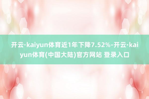 开云·kaiyun体育近1年下降7.52%-开云·kaiyun体育(中国大陆)官方网站 登录入口