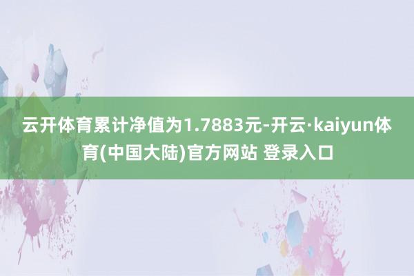 云开体育累计净值为1.7883元-开云·kaiyun体育(中国大陆)官方网站 登录入口