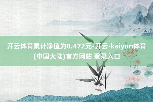 开云体育累计净值为0.472元-开云·kaiyun体育(中国大陆)官方网站 登录入口