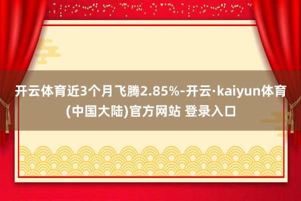 开云体育近3个月飞腾2.85%-开云·kaiyun体育(中国大陆)官方网站 登录入口