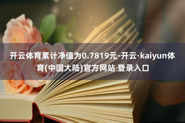 开云体育累计净值为0.7819元-开云·kaiyun体育(中国大陆)官方网站 登录入口