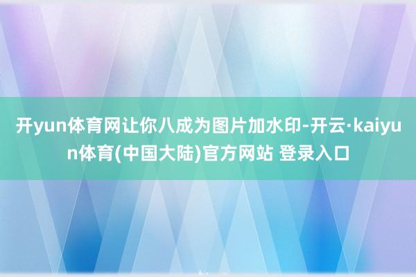 开yun体育网让你八成为图片加水印-开云·kaiyun体育(中国大陆)官方网站 登录入口