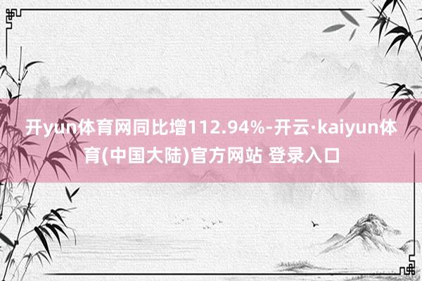 开yun体育网同比增112.94%-开云·kaiyun体育(中国大陆)官方网站 登录入口