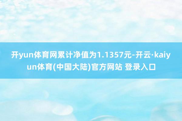 开yun体育网累计净值为1.1357元-开云·kaiyun体育(中国大陆)官方网站 登录入口