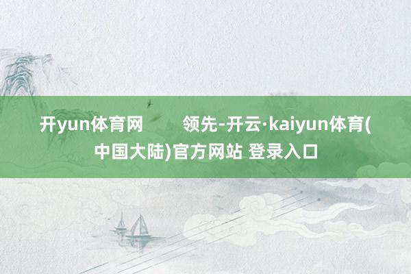 开yun体育网        领先-开云·kaiyun体育(中国大陆)官方网站 登录入口