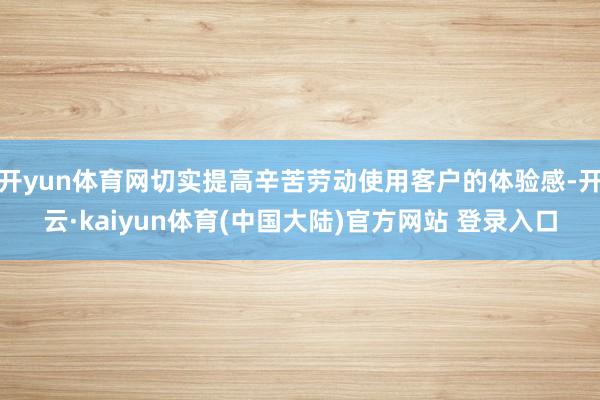 开yun体育网切实提高辛苦劳动使用客户的体验感-开云·kaiyun体育(中国大陆)官方网站 登录入口